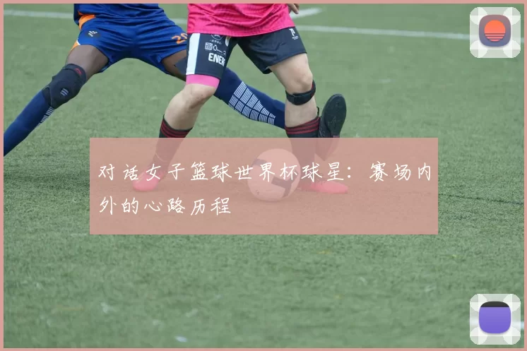 对话女子篮球世界杯球星：赛场内外的心路历程