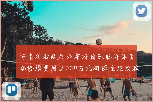河南省财政厅公布河南队航海体育场修缮费用达550万元确保主场设施安全