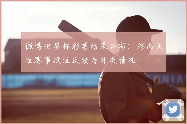 微博世界杯彩票结果公布：彩民关注赛事投注反馈与开奖情况