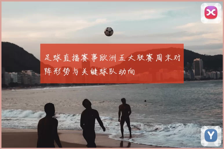 足球直播赛事欧洲五大联赛周末对阵形势与关键球队动向