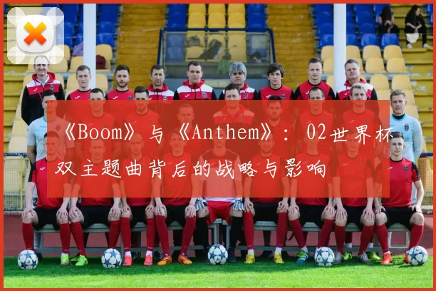《Boom》与《Anthem》：02世界杯双主题曲背后的战略与影响