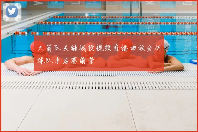 火箭队关键战役视频直播回放分析球队季后赛前景