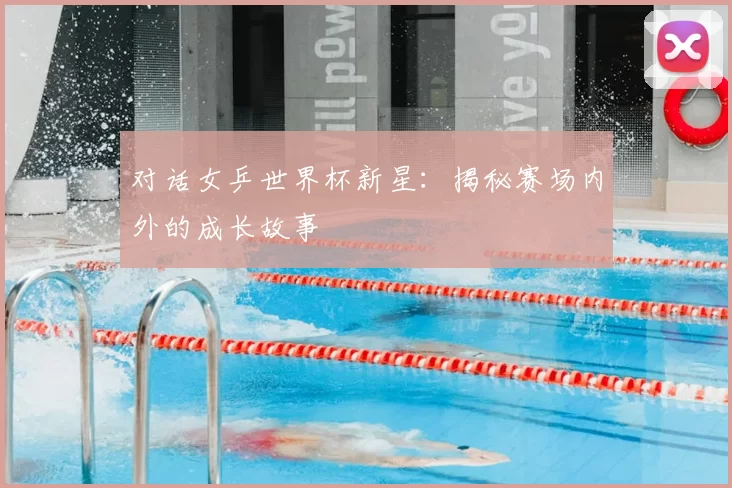 对话女乒世界杯新星：揭秘赛场内外的成长故事