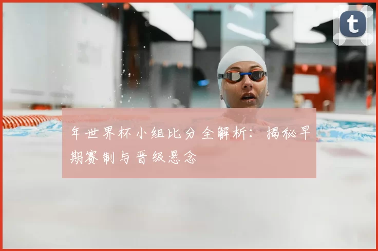 年世界杯小组比分全解析：揭秘早期赛制与晋级悬念