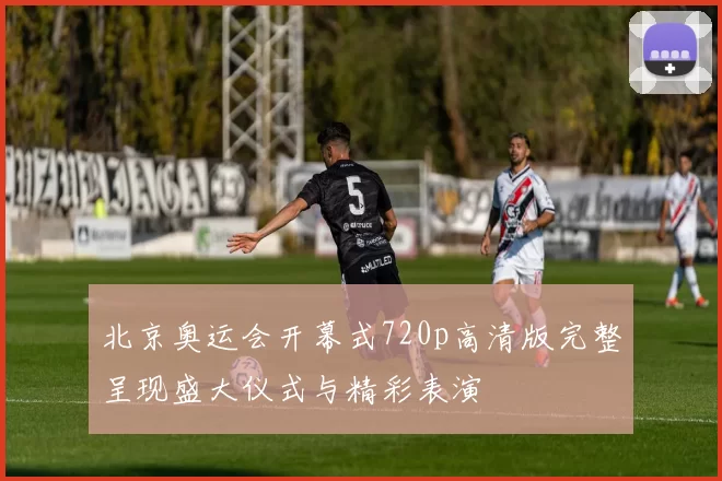 北京奥运会开幕式720p高清版完整呈现盛大仪式与精彩表演