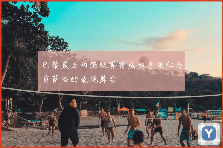 巴黎最后两场联赛将成为李刚仁与贡萨洛的表现舞台