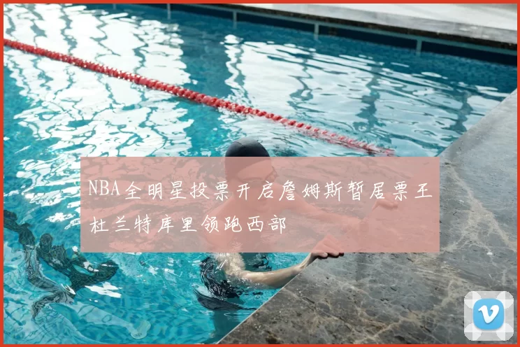 NBA全明星投票开启詹姆斯暂居票王杜兰特库里领跑西部
