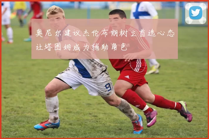 奥尼尔建议杰伦布朗树立首选心态让塔图姆成为辅助角色
