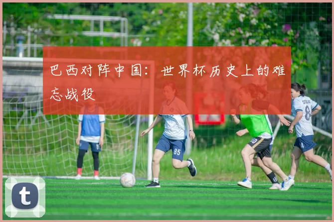 巴西对阵中国：世界杯历史上的难忘战役