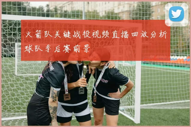 火箭队关键战役视频直播回放分析球队季后赛前景