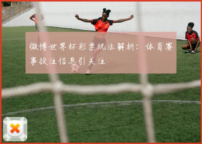 微博世界杯彩票玩法解析：体育赛事投注信息引关注