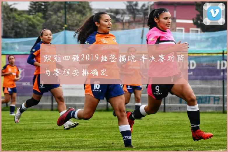 欧冠四强2019抽签揭晓 半决赛对阵与赛程安排确定