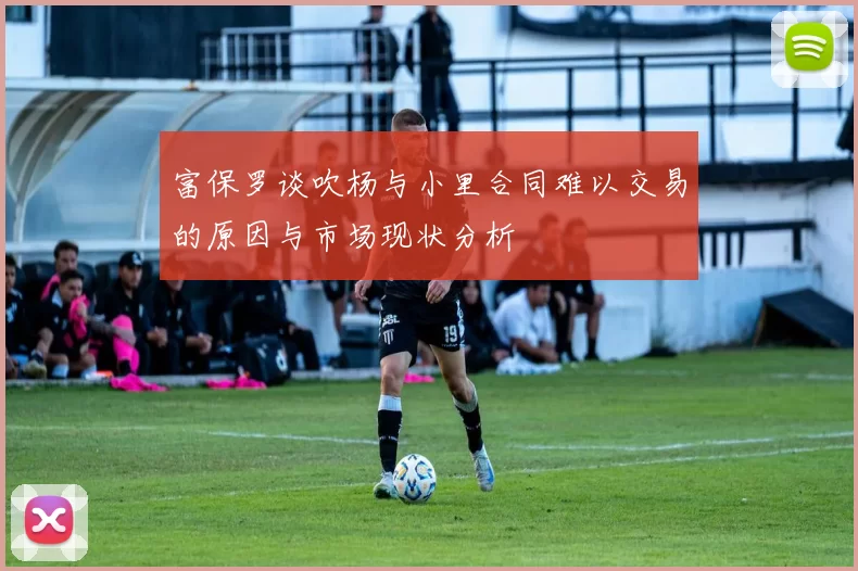 富保罗谈吹杨与小里合同难以交易的原因与市场现状分析