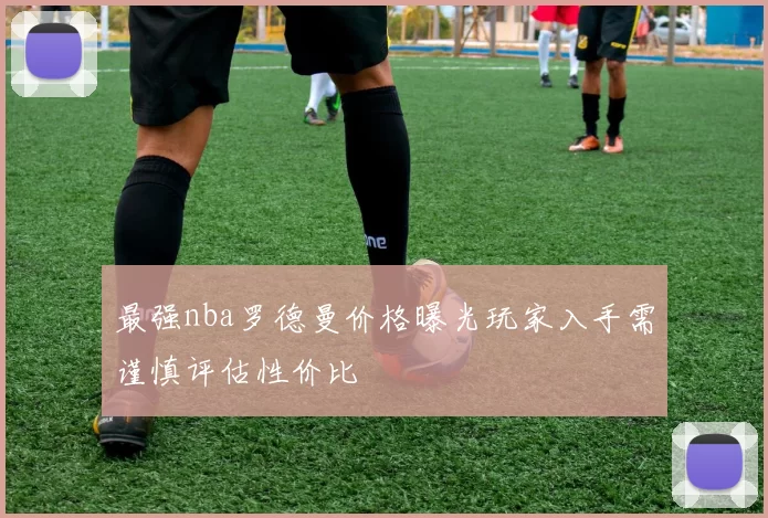 最强nba罗德曼价格曝光玩家入手需谨慎评估性价比