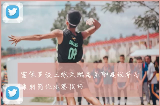 富保罗谈三球天赋高无聊建议学习康利简化比赛技巧