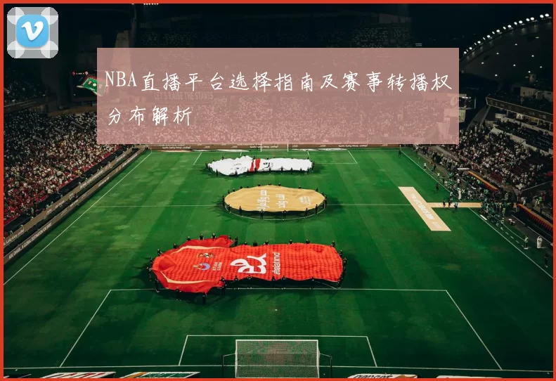NBA直播平台选择指南及赛事转播权分布解析