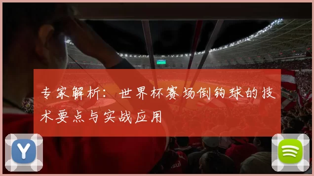 专家解析：世界杯赛场倒钩球的技术要点与实战应用