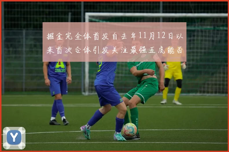 掘金完全体首发自去年11月12日以来首次合体引发关注最强五虎能否重现辉煌