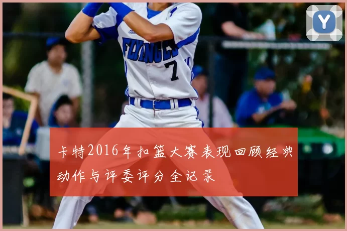 卡特2016年扣篮大赛表现回顾经典动作与评委评分全记录