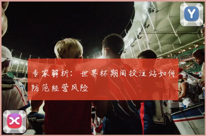 专家解析：世界杯期间投注站如何防范经营风险