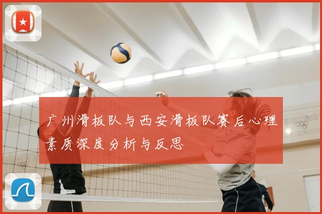 广州滑板队与西安滑板队赛后心理素质深度分析与反思