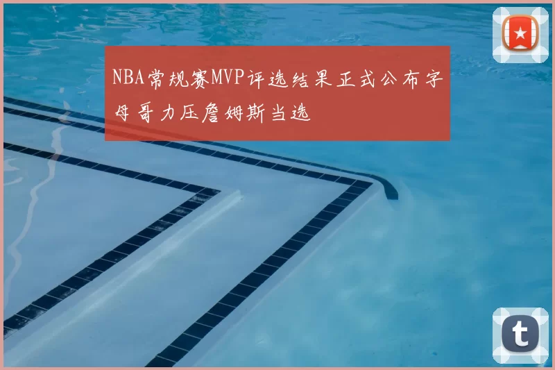 NBA常规赛MVP评选结果正式公布字母哥力压詹姆斯当选