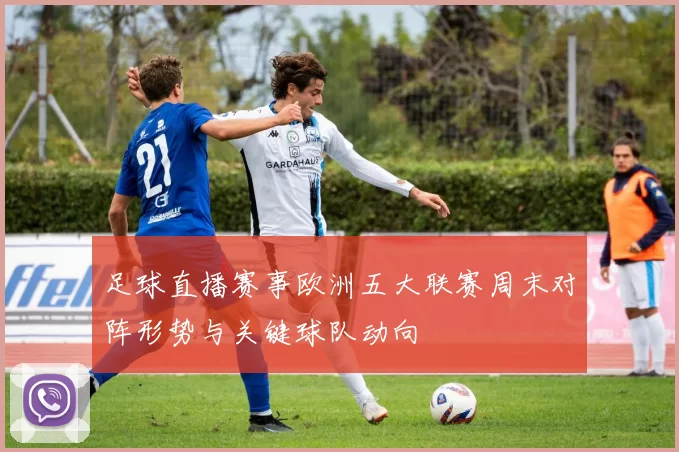 足球直播赛事欧洲五大联赛周末对阵形势与关键球队动向