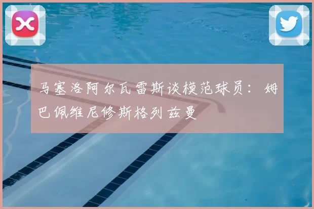 马塞洛阿尔瓦雷斯谈模范球员：姆巴佩维尼修斯格列兹曼