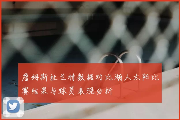 詹姆斯杜兰特数据对比湖人太阳比赛结果与球员表现分析